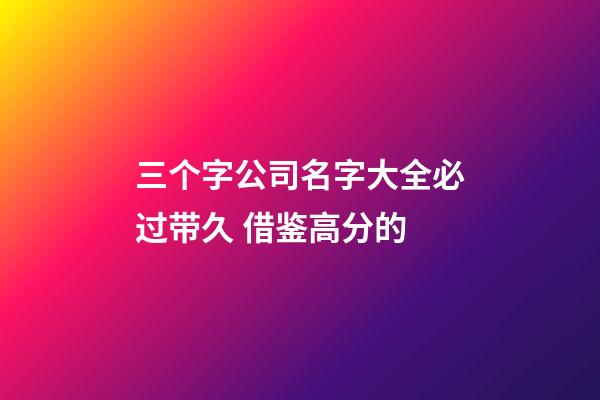三个字公司名字大全必过带久 借鉴高分的-第1张-公司起名-玄机派